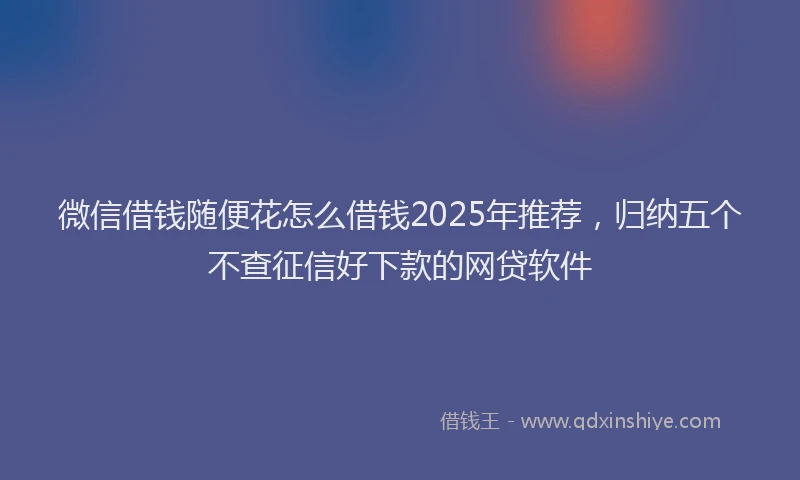 微信借钱随便花怎么借钱2025年推荐，归纳五个不查征信好下款的网贷软件