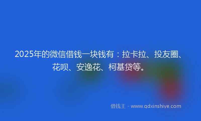 2025年的微信借钱一块钱有：拉卡拉、投友圈、花呗、安逸花、柯基贷等。