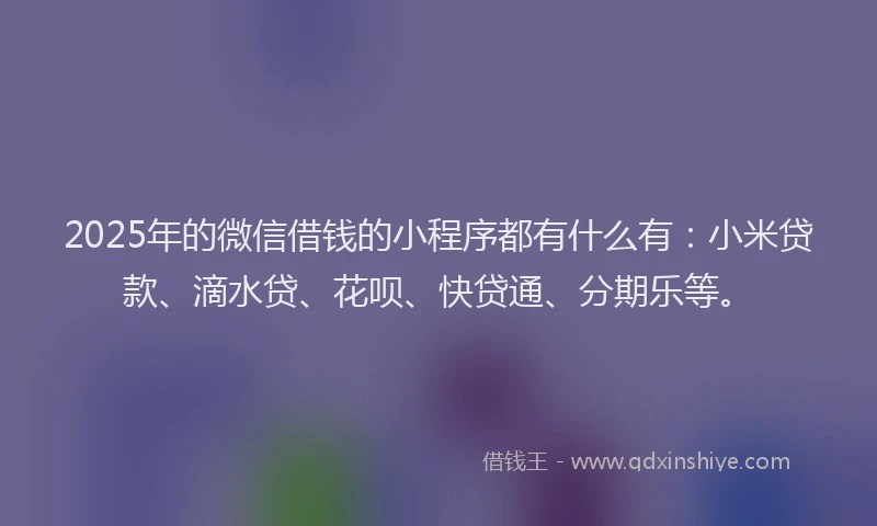 2025年的微信借钱的小程序都有什么有：小米贷款、滴水贷、花呗、快贷通、分期乐等。