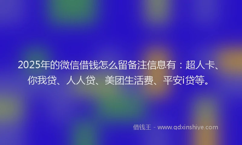 2025年的微信借钱怎么留备注信息有：超人卡、你我贷、人人贷、美团生活费、平安i贷等。