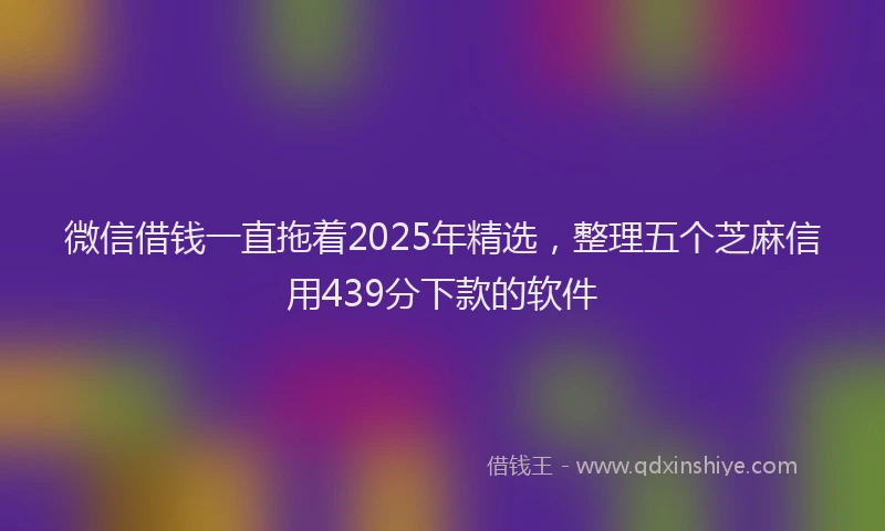 微信借钱一直拖着2025年精选，整理五个芝麻信用439分下款的软件