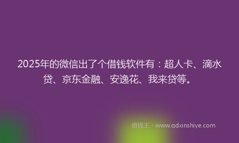 2025年的微信出了个借钱软件有：超人卡、滴水贷、京东金融、安逸花、我来贷等。