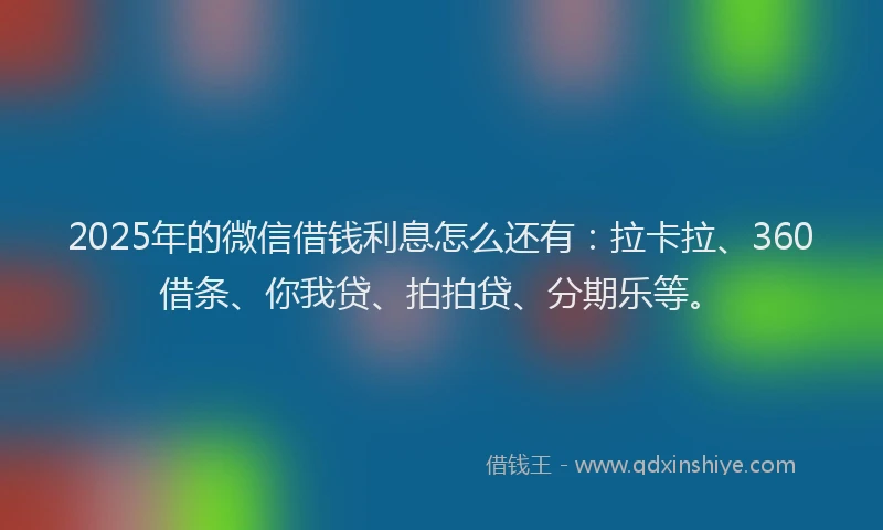 2025年的微信借钱利息怎么还有：拉卡拉、360借条、你我贷、拍拍贷、分期乐等。
