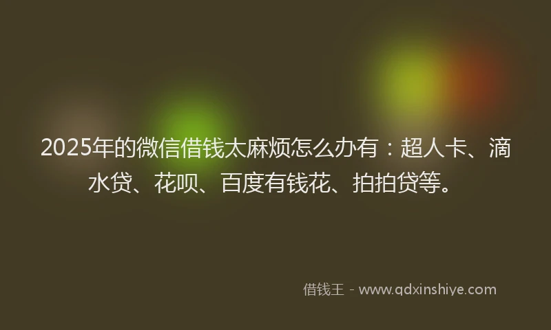 2025年的微信借钱太麻烦怎么办有：超人卡、滴水贷、花呗、百度有钱花、拍拍贷等。