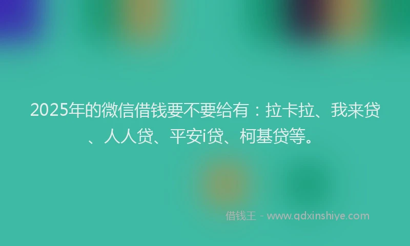 2025年的微信借钱要不要给有：拉卡拉、我来贷、人人贷、平安i贷、柯基贷等。