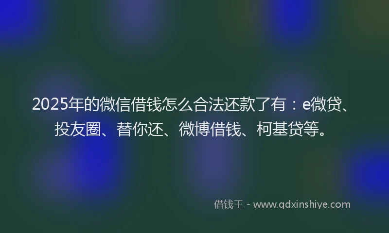 2025年的微信借钱怎么合法还款了有：e微贷、投友圈、替你还、微博借钱、柯基贷等。