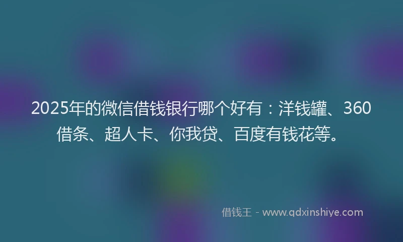 2025年的微信借钱银行哪个好有：洋钱罐、360借条、超人卡、你我贷、百度有钱花等。