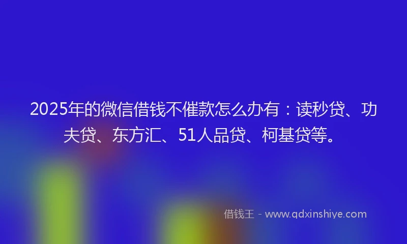 2025年的微信借钱不催款怎么办有：读秒贷、功夫贷、东方汇、51人品贷、柯基贷等。