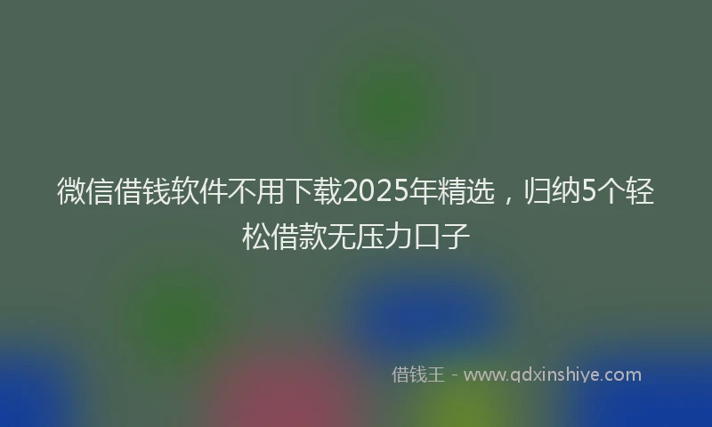 微信借钱软件不用下载2025年精选，归纳5个轻松借款无压力口子