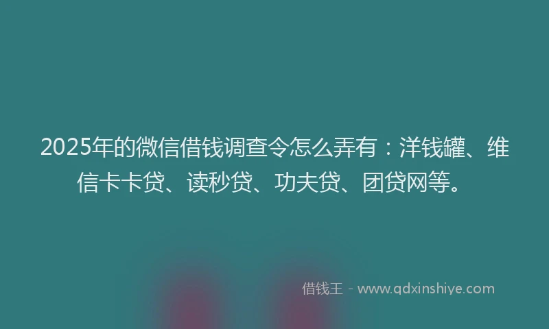2025年的微信借钱调查令怎么弄有：洋钱罐、维信卡卡贷、读秒贷、功夫贷、团贷网等。