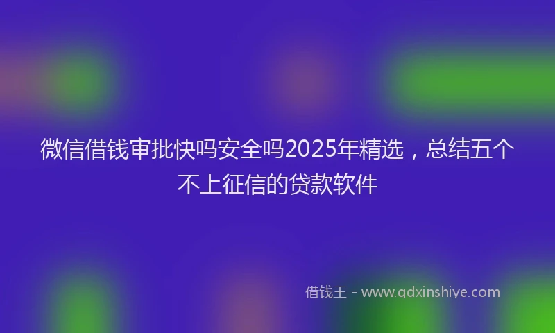 微信借钱审批快吗安全吗2025年精选，总结五个不上征信的贷款软件