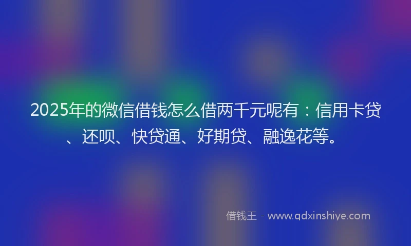 2025年的微信借钱怎么借两千元呢有：信用卡贷、还呗、快贷通、好期贷、融逸花等。