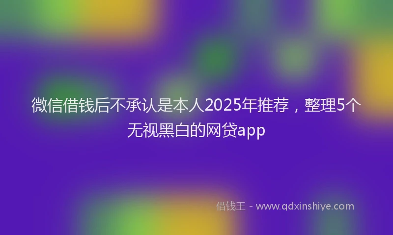 微信借钱后不承认是本人2025年推荐，整理5个无视黑白的网贷app