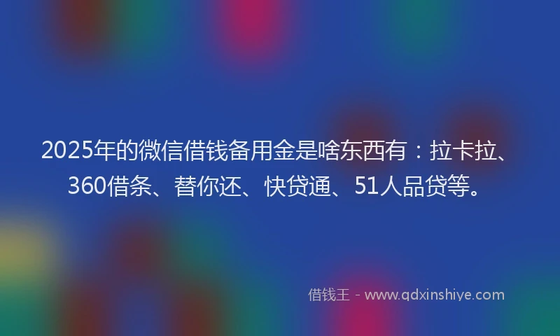 2025年的微信借钱备用金是啥东西有：拉卡拉、360借条、替你还、快贷通、51人品贷等。