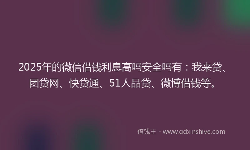 2025年的微信借钱利息高吗安全吗有：我来贷、团贷网、快贷通、51人品贷、微博借钱等。