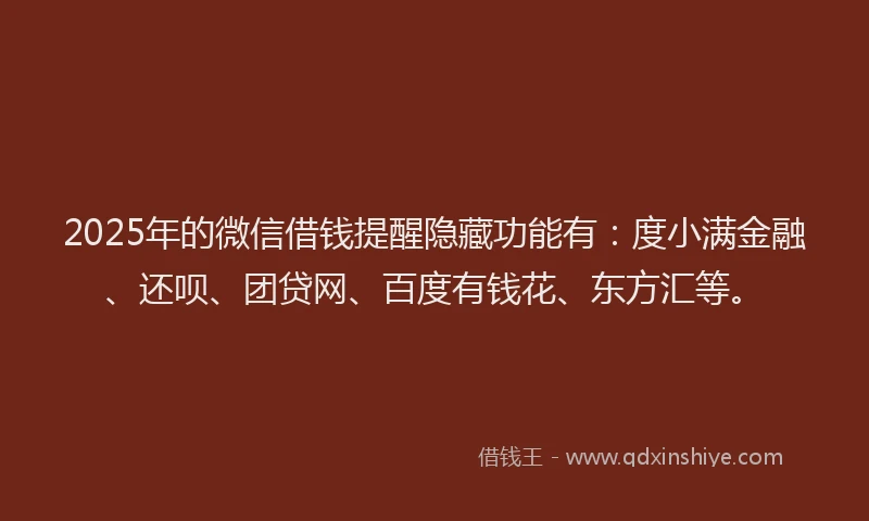 2025年的微信借钱提醒隐藏功能有：度小满金融、还呗、团贷网、百度有钱花、东方汇等。