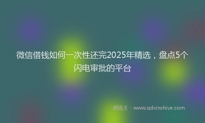 微信借钱如何一次性还完2025年精选，盘点5个闪电审批的平台