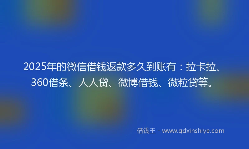 2025年的微信借钱返款多久到账有：拉卡拉、360借条、人人贷、微博借钱、微粒贷等。