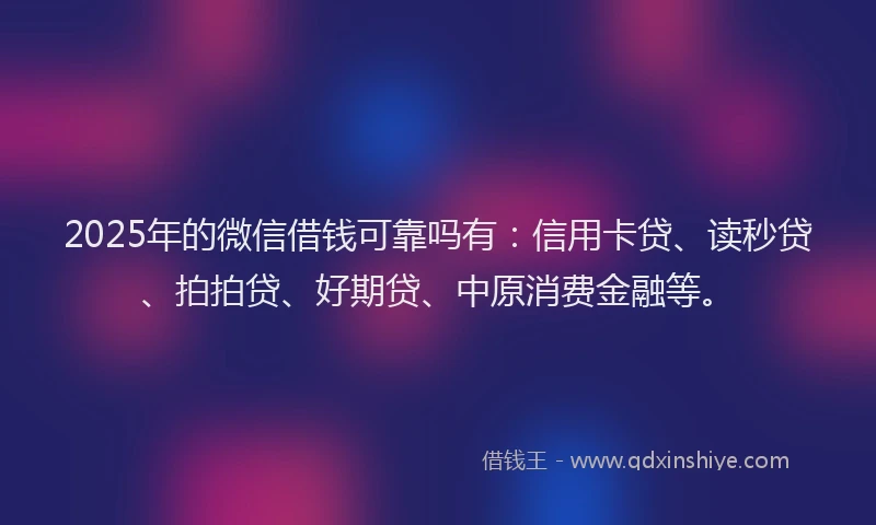 2025年的微信借钱可靠吗有：信用卡贷、读秒贷、拍拍贷、好期贷、中原消费金融等。
