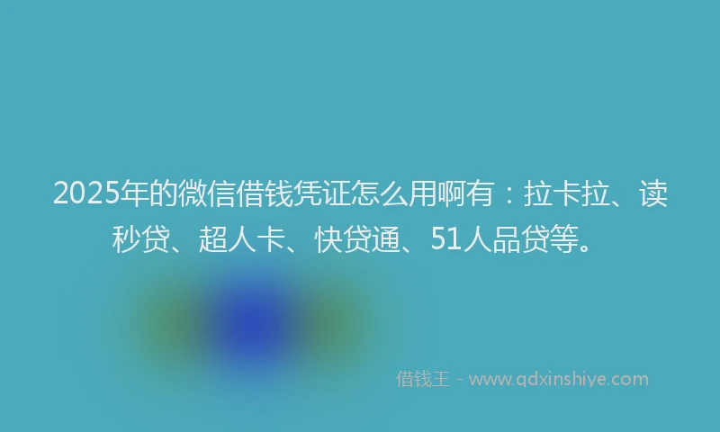 2025年的微信借钱凭证怎么用啊有：拉卡拉、读秒贷、超人卡、快贷通、51人品贷等。