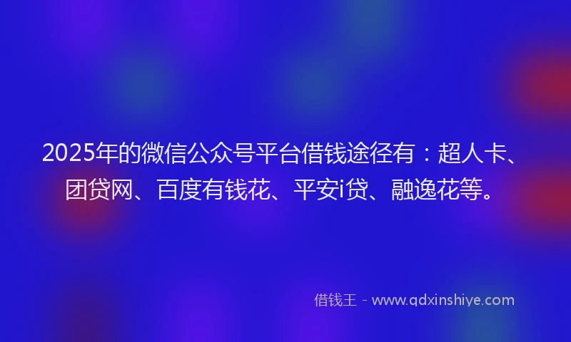 2025年的微信公众号平台借钱途径有：超人卡、团贷网、百度有钱花、平安i贷、融逸花等。