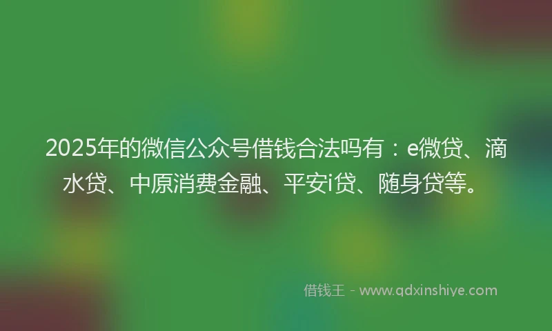 2025年的微信公众号借钱合法吗有：e微贷、滴水贷、中原消费金融、平安i贷、随身贷等。