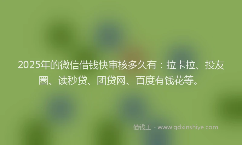 2025年的微信借钱快审核多久有：拉卡拉、投友圈、读秒贷、团贷网、百度有钱花等。