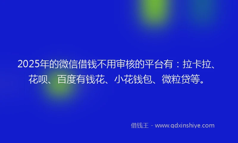 2025年的微信借钱不用审核的平台有：拉卡拉、花呗、百度有钱花、小花钱包、微粒贷等。