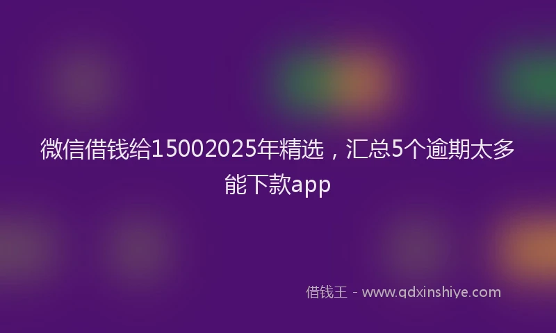微信借钱给15002025年精选，汇总5个逾期太多能下款app