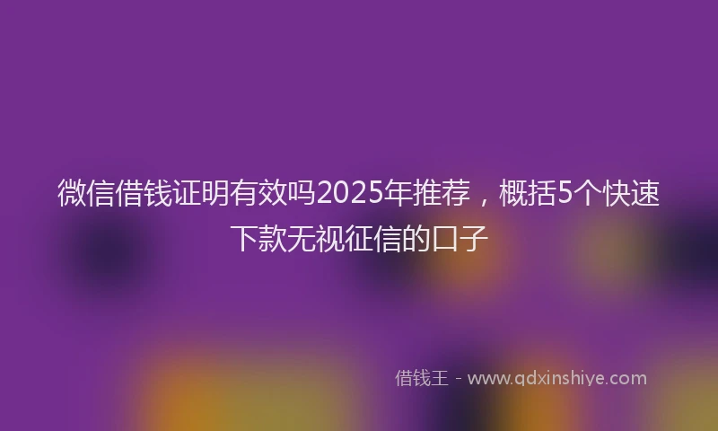 微信借钱证明有效吗2025年推荐，概括5个快速下款无视征信的口子