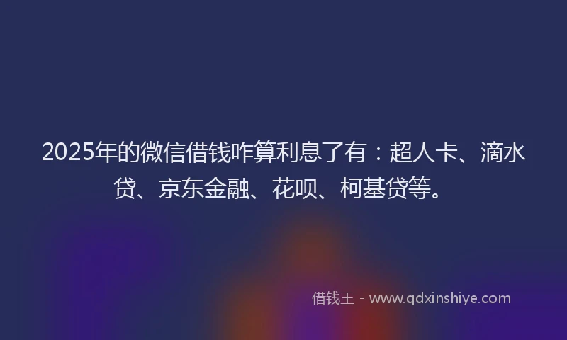2025年的微信借钱咋算利息了有：超人卡、滴水贷、京东金融、花呗、柯基贷等。