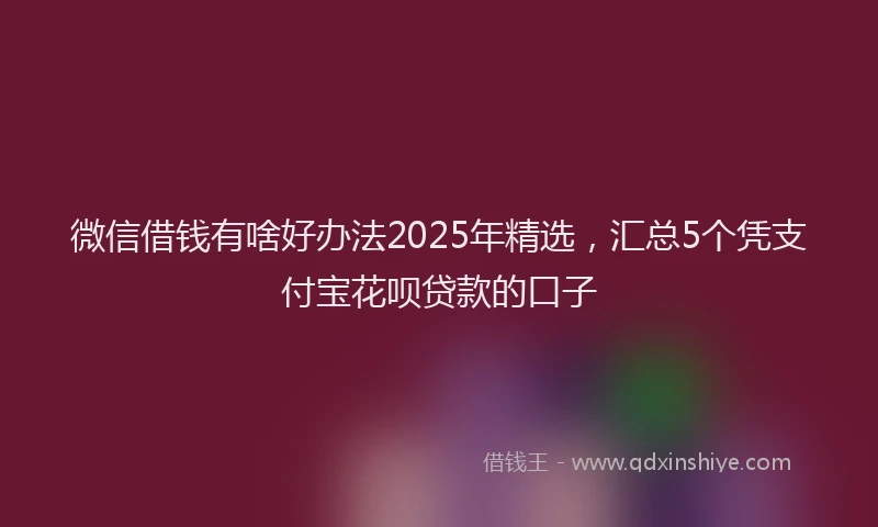微信借钱有啥好办法2025年精选，汇总5个凭支付宝花呗贷款的口子