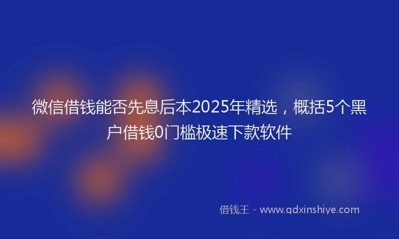微信借钱能否先息后本2025年精选，概括5个黑户借钱0门槛极速下款软件