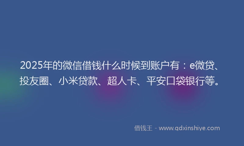 2025年的微信借钱什么时候到账户有：e微贷、投友圈、小米贷款、超人卡、平安口袋银行等。