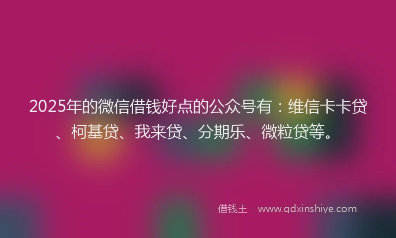 2025年的微信借钱好点的公众号有：维信卡卡贷、柯基贷、我来贷、分期乐、微粒贷等。