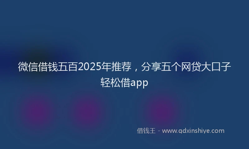 微信借钱五百2025年推荐，分享五个网贷大口子轻松借app