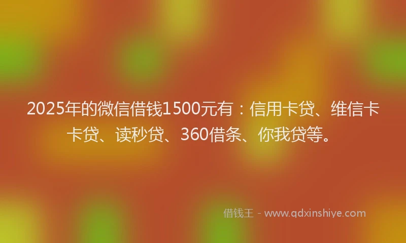 2025年的微信借钱1500元有：信用卡贷、维信卡卡贷、读秒贷、360借条、你我贷等。