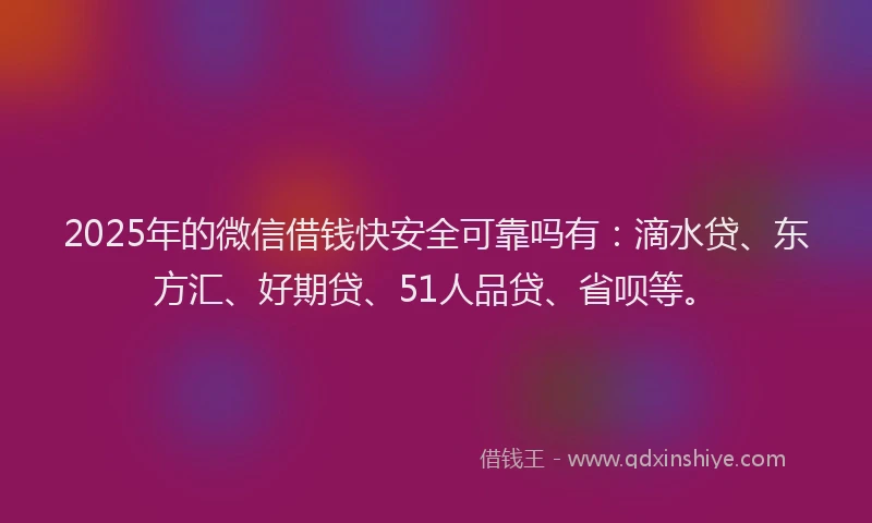 2025年的微信借钱快安全可靠吗有：滴水贷、东方汇、好期贷、51人品贷、省呗等。