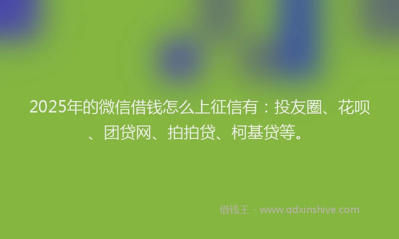 2025年的微信借钱怎么上征信有：投友圈、花呗、团贷网、拍拍贷、柯基贷等。