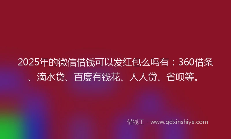 2025年的微信借钱可以发红包么吗有：360借条、滴水贷、百度有钱花、人人贷、省呗等。