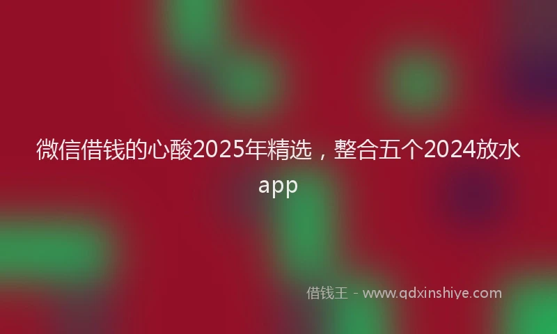 微信借钱的心酸2025年精选，整合五个2024放水app