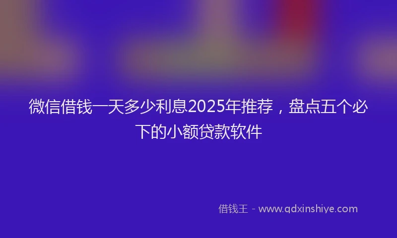 微信借钱一天多少利息2025年推荐，盘点五个必下的小额贷款软件