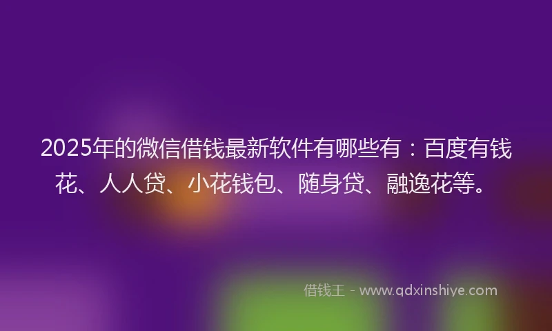 2025年的微信借钱最新软件有哪些有：百度有钱花、人人贷、小花钱包、随身贷、融逸花等。