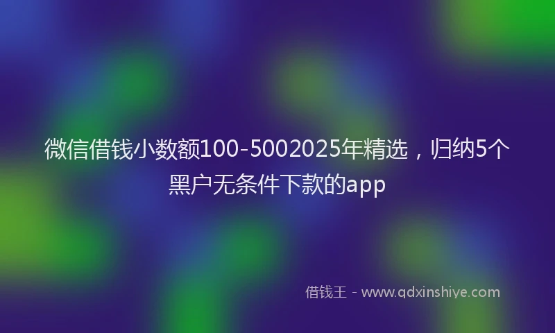微信借钱小数额100-5002025年精选，归纳5个黑户无条件下款的app