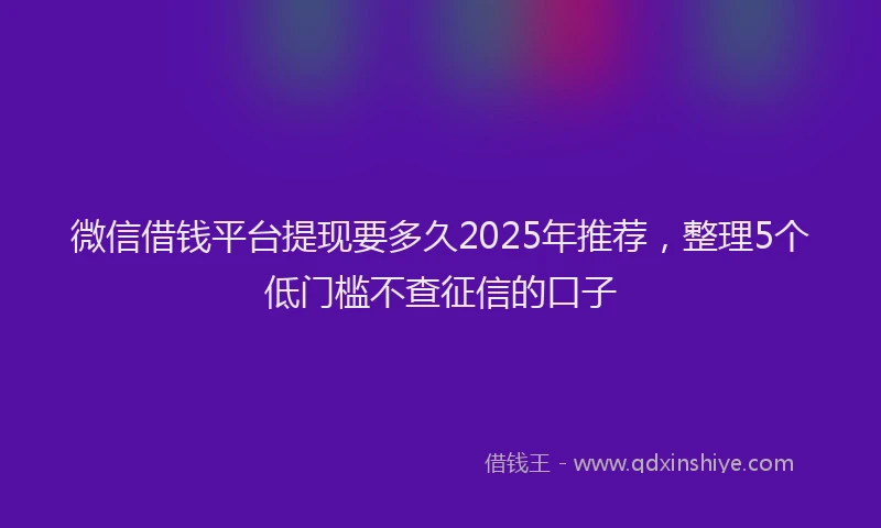 微信借钱平台提现要多久2025年推荐，整理5个低门槛不查征信的口子