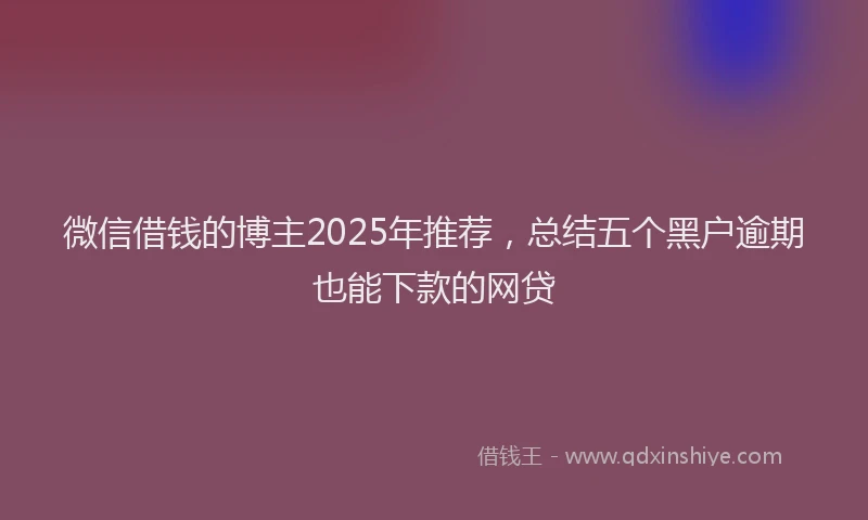 微信借钱的博主2025年推荐，总结五个黑户逾期也能下款的网贷