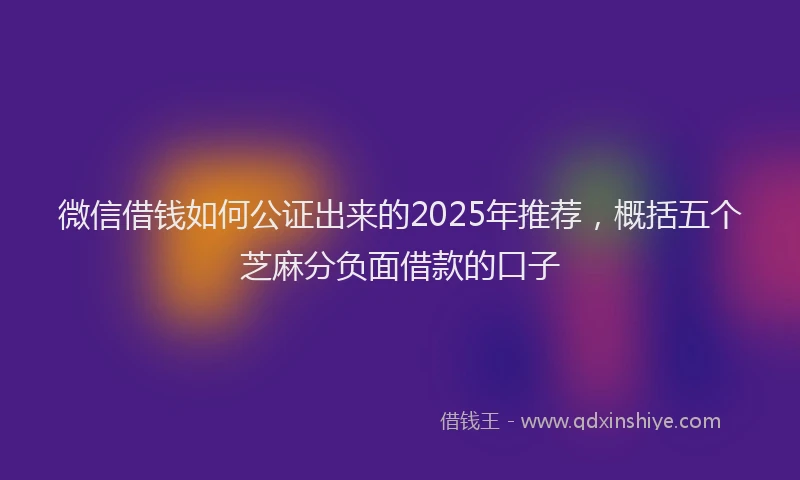 微信借钱如何公证出来的2025年推荐，概括五个芝麻分负面借款的口子