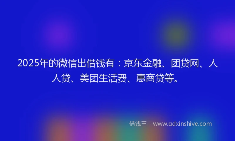 2025年的微信出借钱有：京东金融、团贷网、人人贷、美团生活费、惠商贷等。
