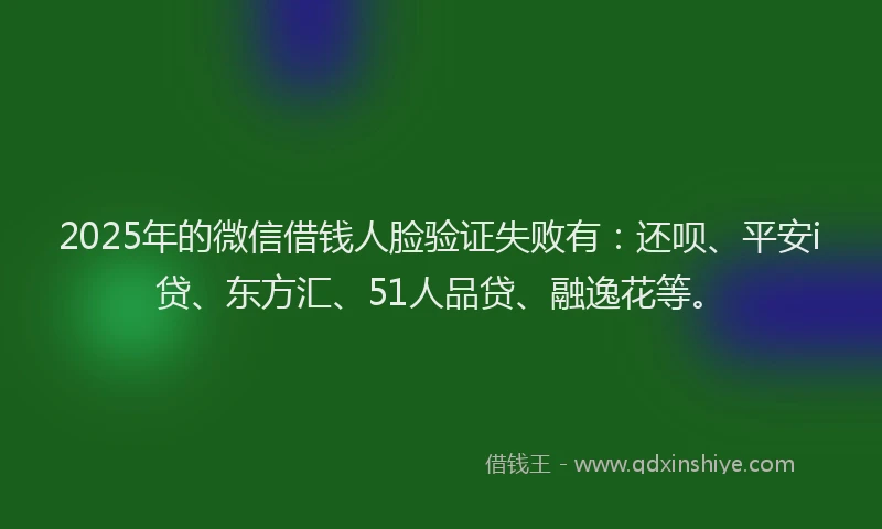 2025年的微信借钱人脸验证失败有：还呗、平安i贷、东方汇、51人品贷、融逸花等。