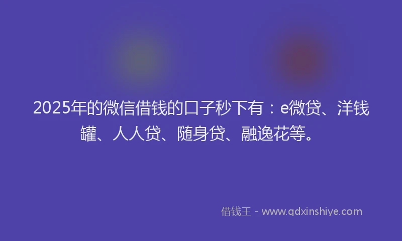 2025年的微信借钱的口子秒下有：e微贷、洋钱罐、人人贷、随身贷、融逸花等。